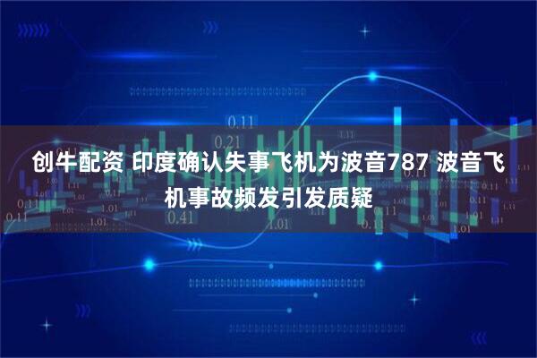 创牛配资 印度确认失事飞机为波音787 波音飞机事故频发引发质疑