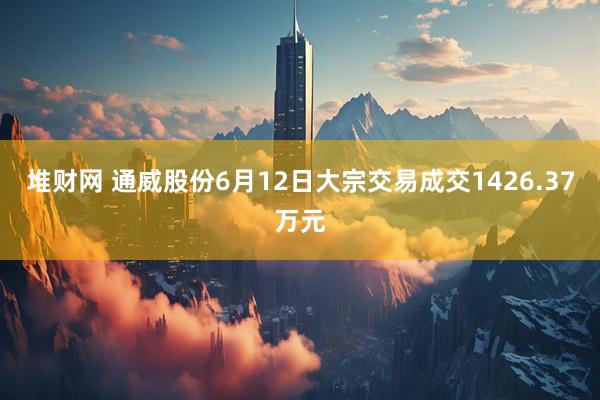 堆财网 通威股份6月12日大宗交易成交1426.37万元