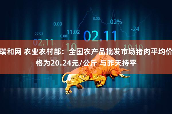 瑞和网 农业农村部：全国农产品批发市场猪肉平均价格为20.24元/公斤 与昨天持平