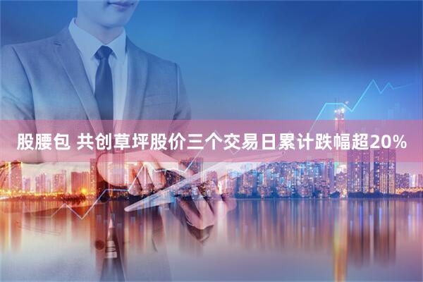 股腰包 共创草坪股价三个交易日累计跌幅超20%