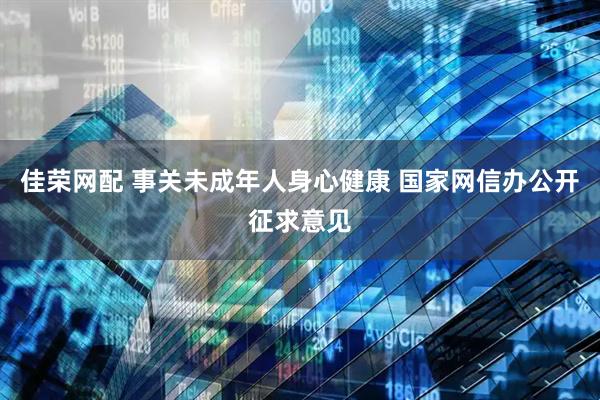 佳荣网配 事关未成年人身心健康 国家网信办公开征求意见
