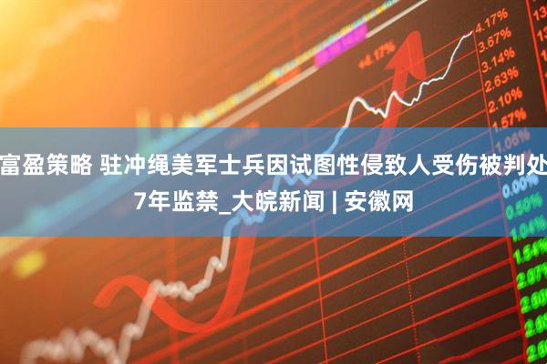 富盈策略 驻冲绳美军士兵因试图性侵致人受伤被判处7年监禁_大皖新闻 | 安徽网