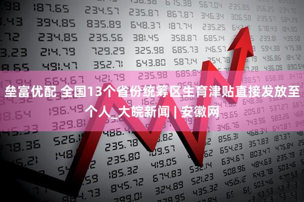 垒富优配 全国13个省份统筹区生育津贴直接发放至个人_大皖新闻 | 安徽网