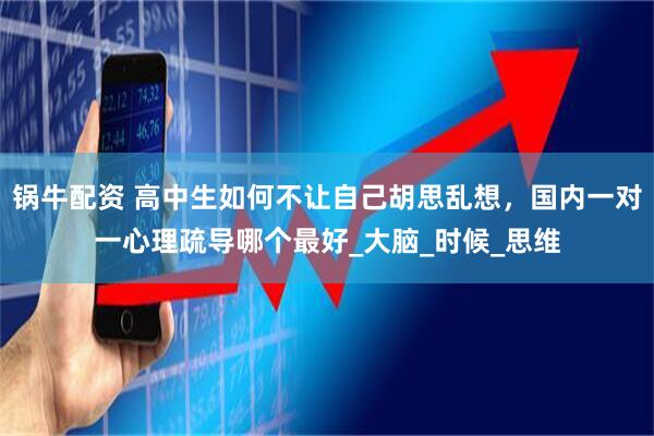 锅牛配资 高中生如何不让自己胡思乱想，国内一对一心理疏导哪个最好_大脑_时候_思维