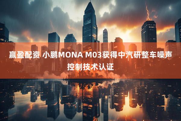 赢盈配资 小鹏MONA M03获得中汽研整车噪声控制技术认证
