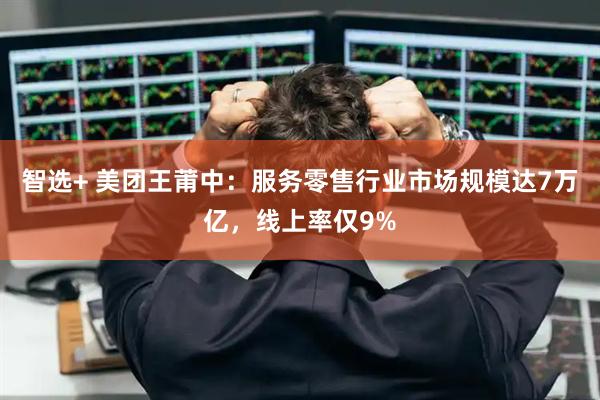 智选+ 美团王莆中：服务零售行业市场规模达7万亿，线上率仅9%