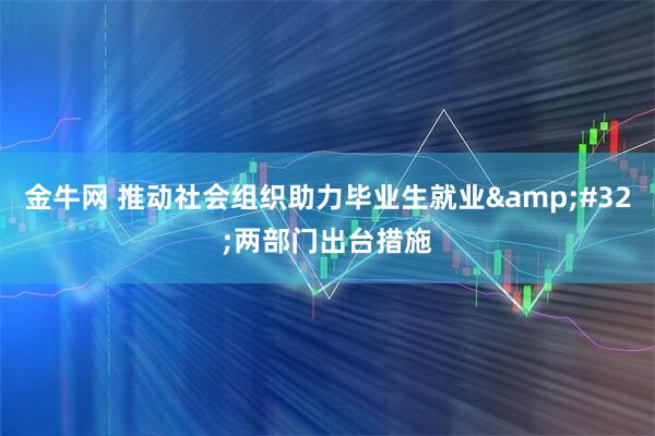 金牛网 推动社会组织助力毕业生就业&#32;两部门出台措施