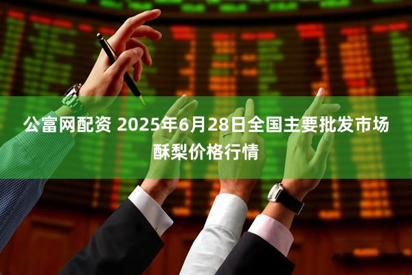 公富网配资 2025年6月28日全国主要批发市场酥梨价格行情