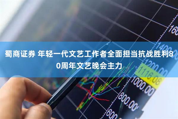 蜀商证券 年轻一代文艺工作者全面担当抗战胜利80周年文艺晚会主力