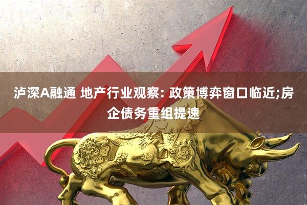 泸深A融通 地产行业观察: 政策博弈窗口临近;房企债务重组提速