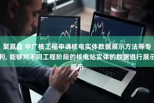 聚赢盘 中广核工程申请核电实体数据展示方法等专利, 能够对不同工程阶段的核电站实体的数据进行展示