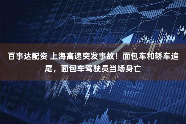 百事达配资 上海高速突发事故！面包车和轿车追尾，面包车驾驶员当场身亡