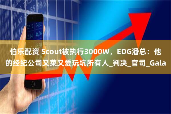 伯乐配资 Scout被执行3000W，EDG潘总：他的经纪公司又菜又爱玩坑所有人_判决_官司_Gala