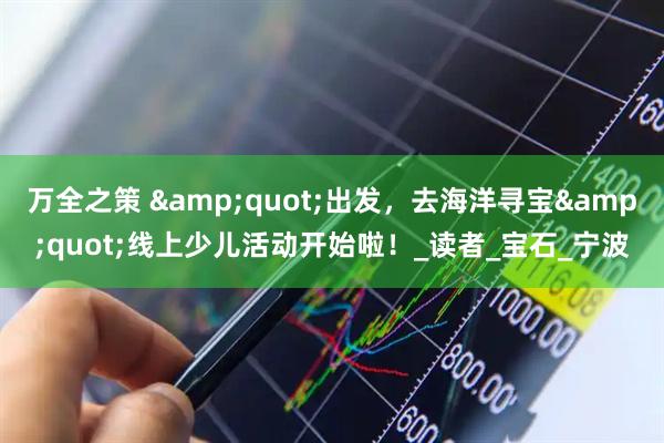 万全之策 &quot;出发，去海洋寻宝&quot;线上少儿活动开始啦！_读者_宝石_宁波