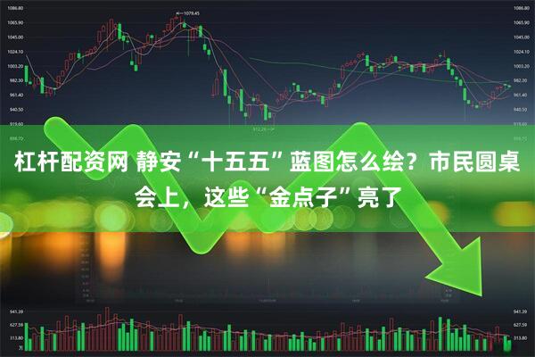 杠杆配资网 静安“十五五”蓝图怎么绘？市民圆桌会上，这些“金点子”亮了