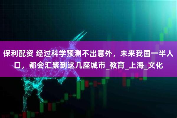 保利配资 经过科学预测不出意外，未来我国一半人口，都会汇聚到这几座城市_教育_上海_文化