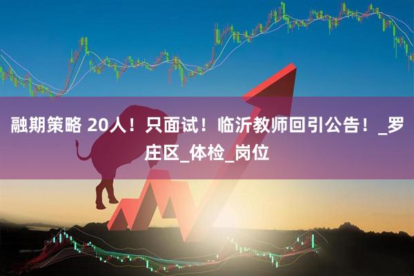 融期策略 20人！只面试！临沂教师回引公告！_罗庄区_体检_岗位