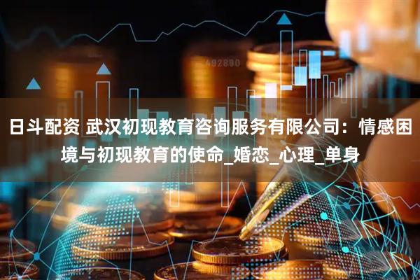 日斗配资 武汉初现教育咨询服务有限公司：情感困境与初现教育的使命_婚恋_心理_单身