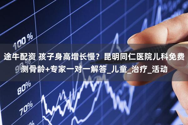 途牛配资 孩子身高增长慢？昆明同仁医院儿科免费测骨龄+专家一对一解答_儿童_治疗_活动