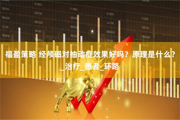福盈策略 经颅磁对抽动症效果好吗？原理是什么？_治疗_患者_环路