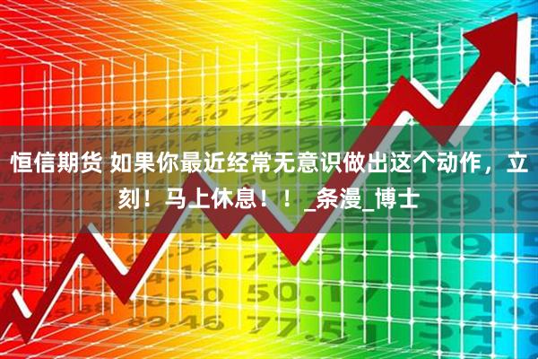 恒信期货 如果你最近经常无意识做出这个动作，立刻！马上休息！！_条漫_博士