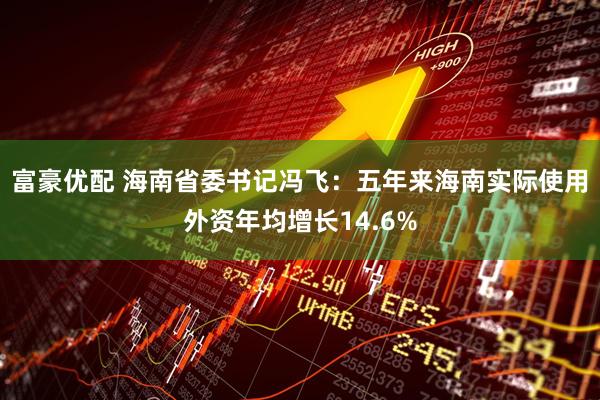 富豪优配 海南省委书记冯飞：五年来海南实际使用外资年均增长14.6%