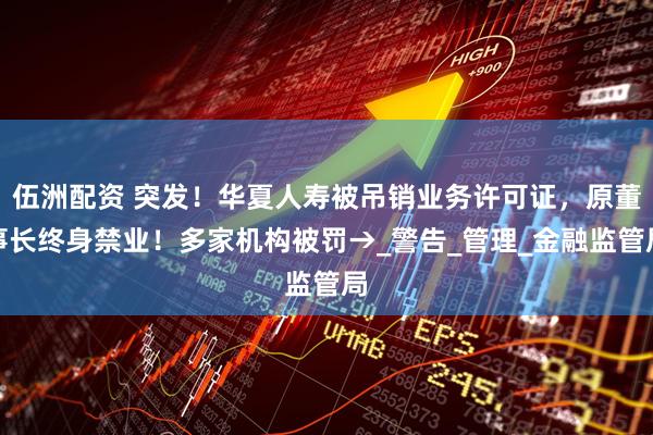 伍洲配资 突发！华夏人寿被吊销业务许可证，原董事长终身禁业！多家机构被罚→_警告_管理_金融监管局