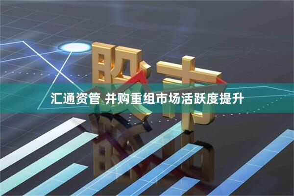 汇通资管 并购重组市场活跃度提升