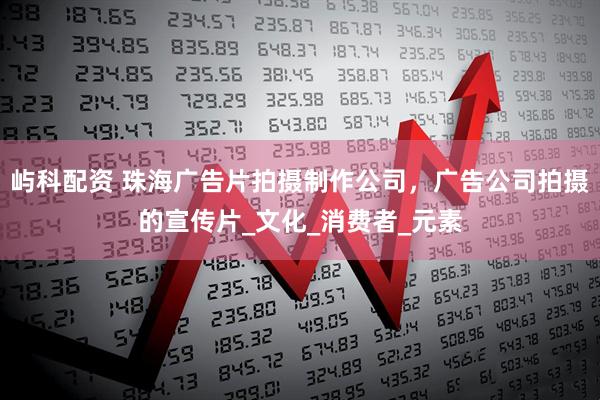 屿科配资 珠海广告片拍摄制作公司，广告公司拍摄的宣传片_文化_消费者_元素