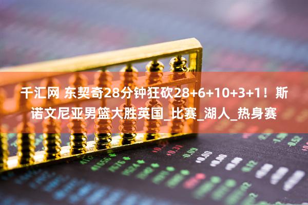 千汇网 东契奇28分钟狂砍28+6+10+3+1！斯诺文尼亚男篮大胜英国_比赛_湖人_热身赛