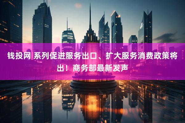 钱投网 系列促进服务出口、扩大服务消费政策将出！商务部最新发声