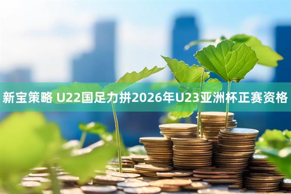 新宝策略 U22国足力拼2026年U23亚洲杯正赛资格