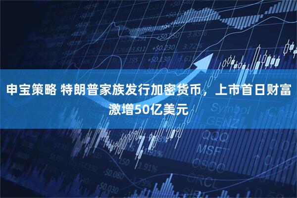 申宝策略 特朗普家族发行加密货币，上市首日财富激增50亿美元