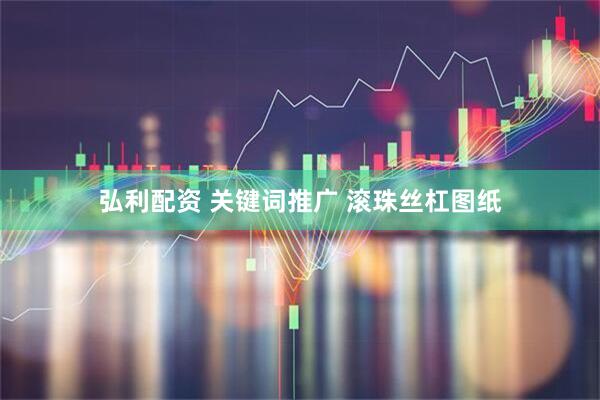 弘利配资 关键词推广 滚珠丝杠图纸