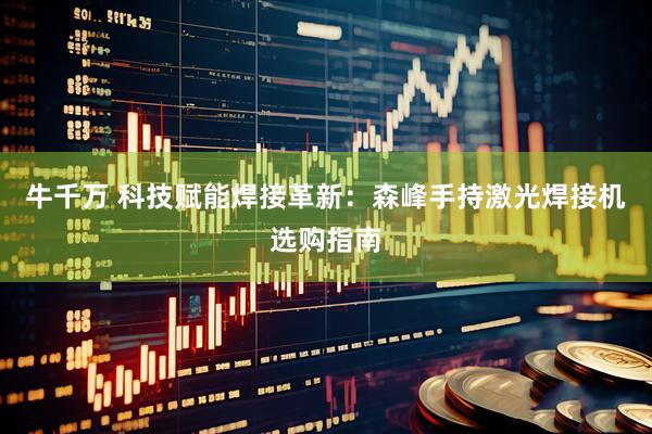 牛千万 科技赋能焊接革新：森峰手持激光焊接机选购指南