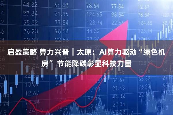启盈策略 算力兴晋｜太原：AI算力驱动“绿色机房” 节能降碳彰显科技力量