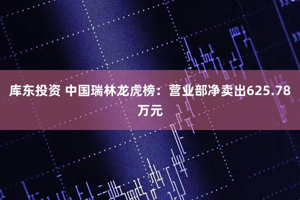 库东投资 中国瑞林龙虎榜：营业部净卖出625.78万元