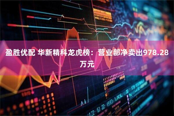盈胜优配 华新精科龙虎榜：营业部净卖出978.28万元