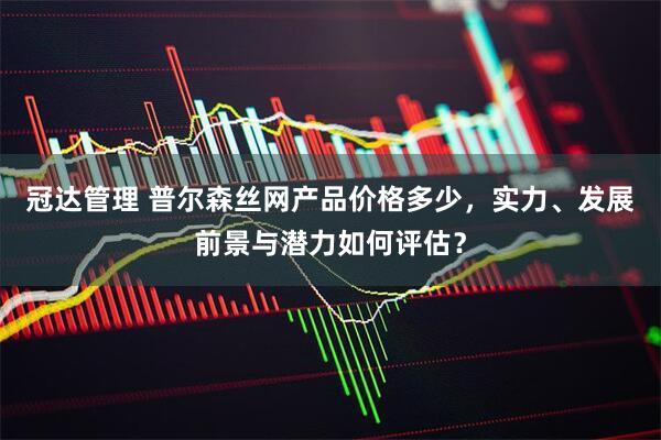 冠达管理 普尔森丝网产品价格多少，实力、发展前景与潜力如何评估？