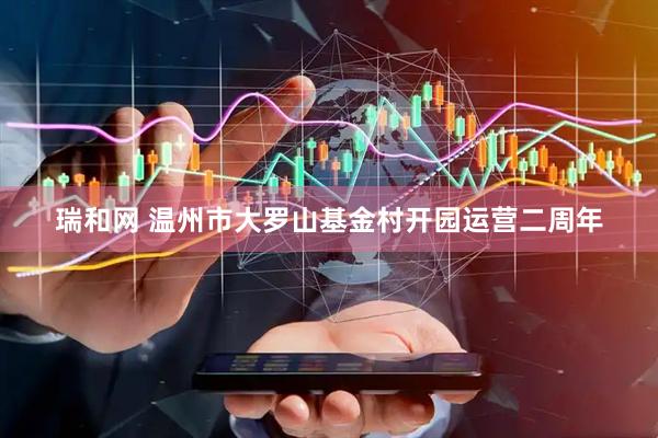 瑞和网 温州市大罗山基金村开园运营二周年