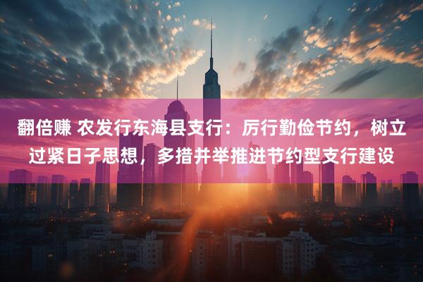 翻倍赚 农发行东海县支行：厉行勤俭节约，树立过紧日子思想，多措并举推进节约型支行建设