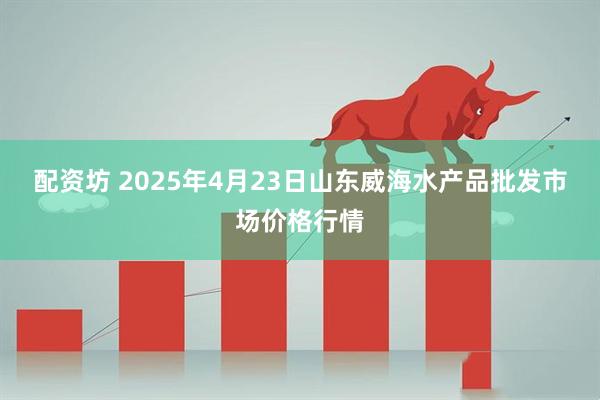 配资坊 2025年4月23日山东威海水产品批发市场价格行情