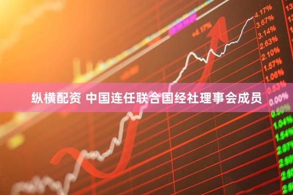 纵横配资 中国连任联合国经社理事会成员