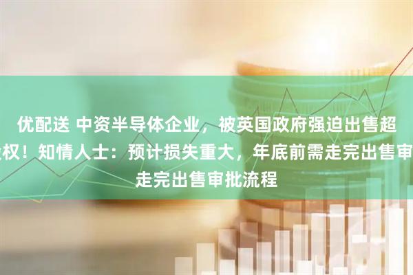 优配送 中资半导体企业,被英国政府强迫出售超80%股权!知情人士:预计损失重大,年底前需走完出售审批流程