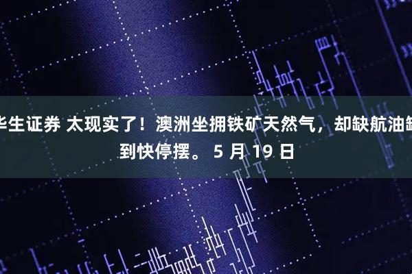 华生证券 太现实了！澳洲坐拥铁矿天然气，却缺航油缺到快停摆。 5 月 19 日