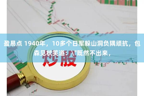 盈易点 1940年，10多个日军躲山洞负隅顽抗，包森见状笑道：＂既然不出来，