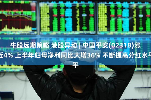 牛股远期策略 港股异动 | 中国平安(02318)涨近4% 上半年归母净利同比大增36% 不断提高分红水平