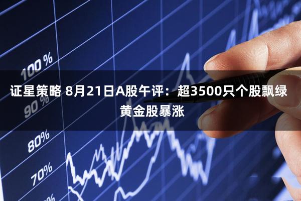 证星策略 8月21日A股午评：超3500只个股飘绿  黄金股暴涨