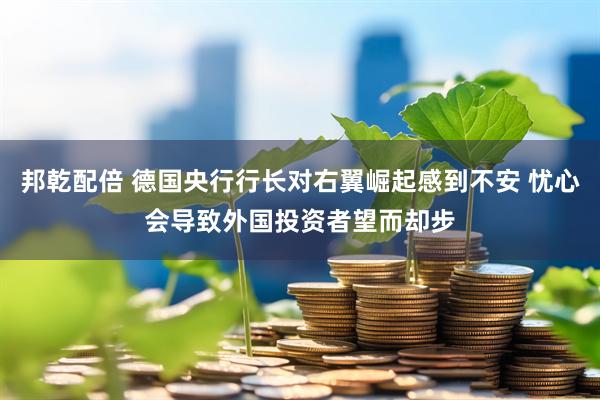 邦乾配倍 德国央行行长对右翼崛起感到不安 忧心会导致外国投资者望而却步