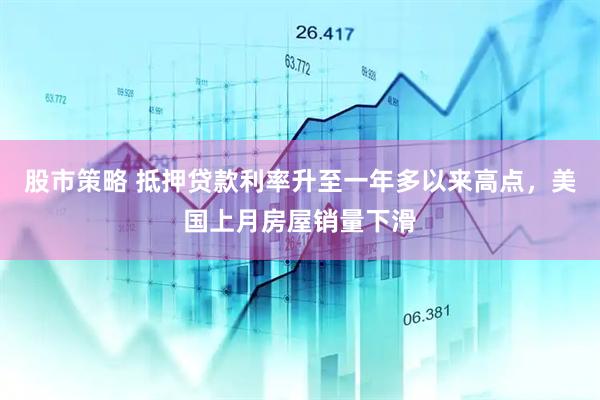 股市策略 抵押贷款利率升至一年多以来高点，美国上月房屋销量下滑